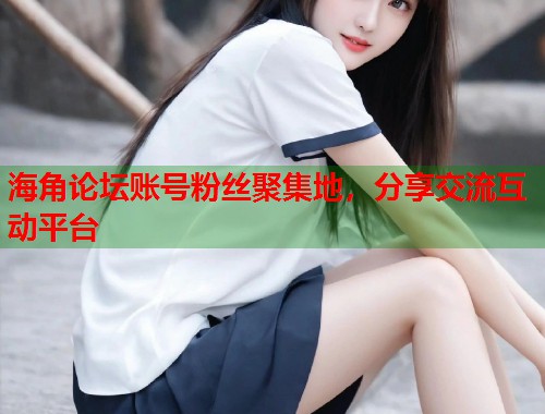 海角论坛账号粉丝聚集地，分享交流互动平台