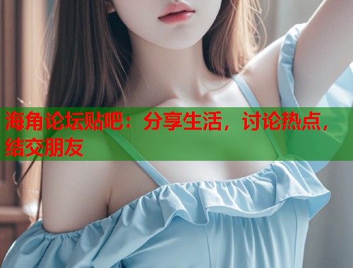 海角论坛贴吧：分享生活，讨论热点，结交朋友