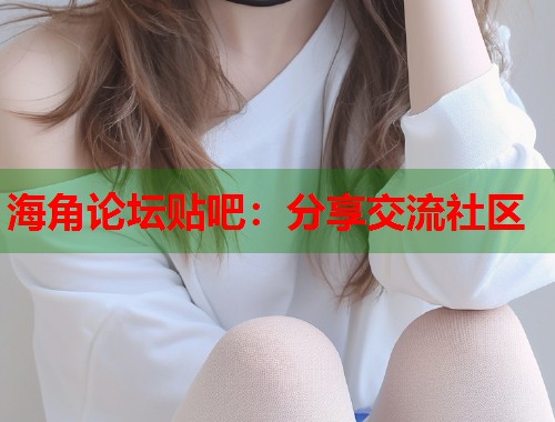 海角论坛贴吧：分享交流社区