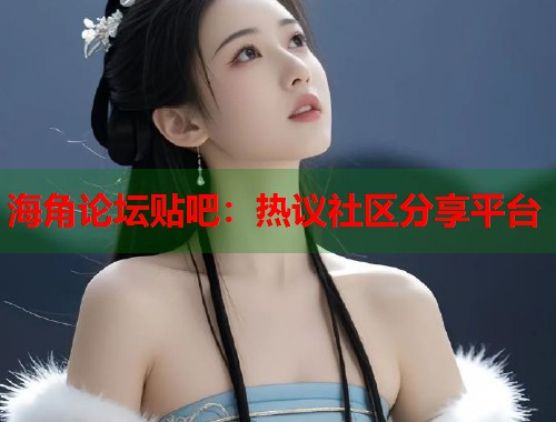 海角论坛贴吧：热议社区分享平台