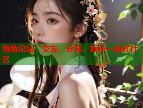海角论坛：交友、分享、娱乐一站式社区