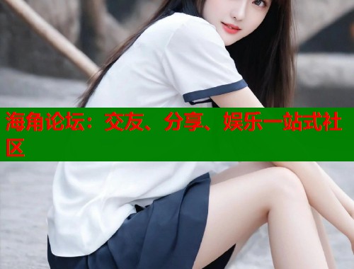 海角论坛：交友、分享、娱乐一站式社区