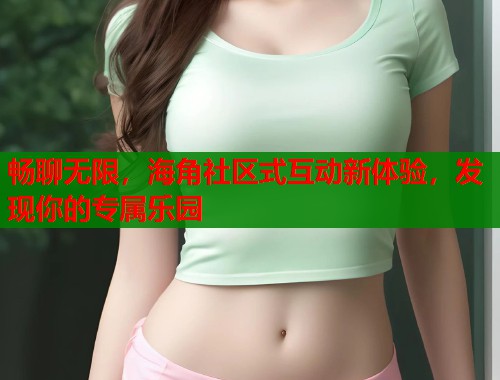 畅聊无限，海角社区式互动新体验，发现你的专属乐园
