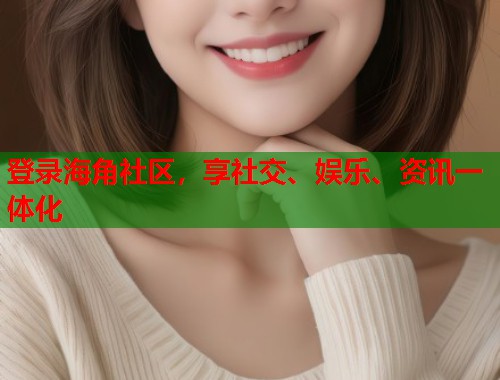 登录海角社区，享社交、娱乐、资讯一体化