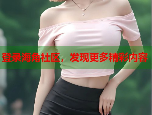 登录海角社区，发现更多精彩内容