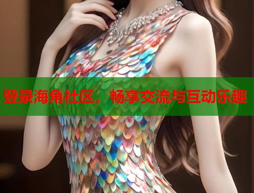 登录海角社区，畅享交流与互动乐趣