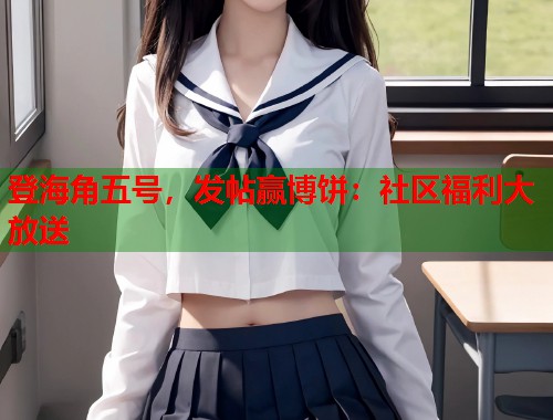 登海角五号，发帖赢博饼：社区福利大放送