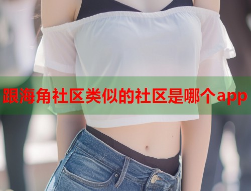 跟海角社区类似的社区是哪个app