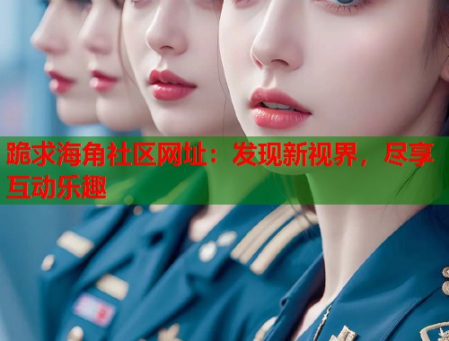 跪求海角社区网址：发现新视界，尽享互动乐趣