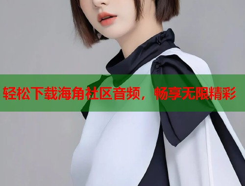 轻松下载海角社区音频，畅享无限精彩