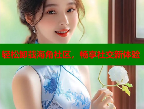 轻松卸载海角社区，畅享社交新体验