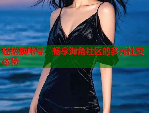 轻松换帐号，畅享海角社区的多元社交体验