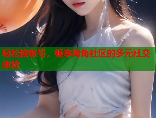 轻松换帐号，畅享海角社区的多元社交体验