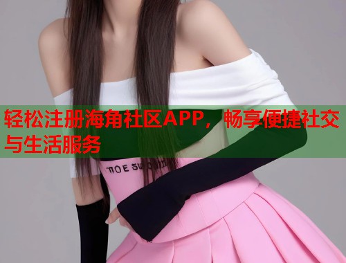 轻松注册海角社区APP,畅享便捷社交与生活服务 轻松注册海角社区APP,畅享便捷社交与生活服务