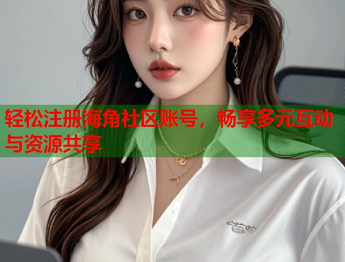 轻松注册海角社区账号，畅享多元互动与资源共享