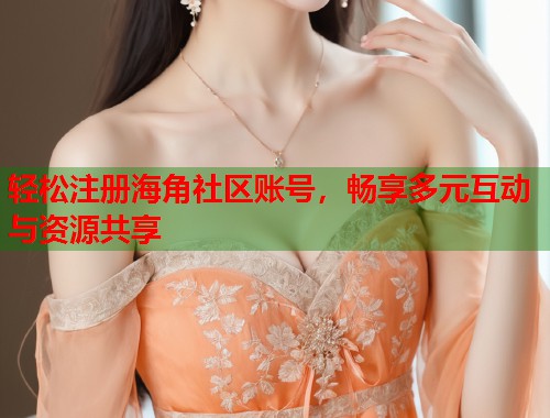 轻松注册海角社区账号，畅享多元互动与资源共享