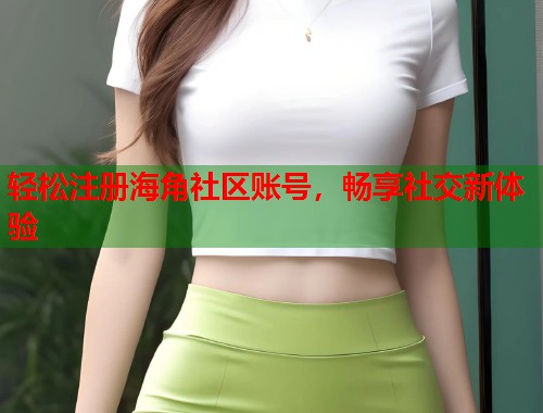 轻松注册海角社区账号，畅享社交新体验