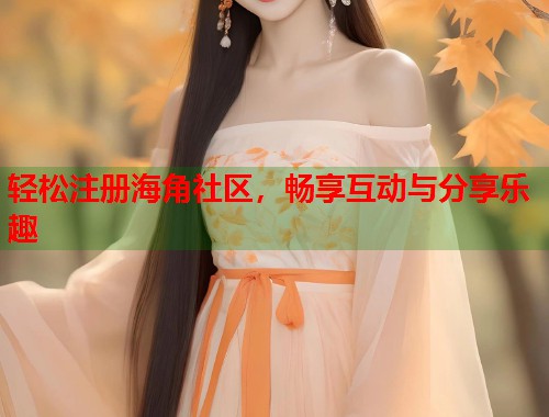 轻松注册海角社区，畅享互动与分享乐趣