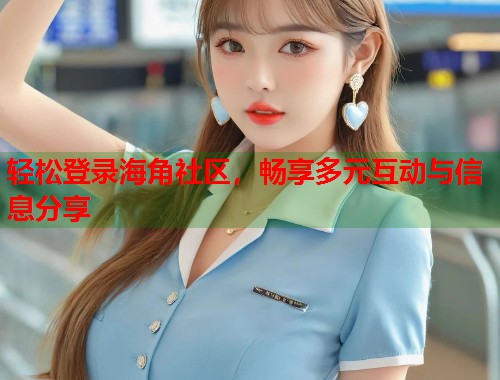 轻松登录海角社区，畅享多元互动与信息分享