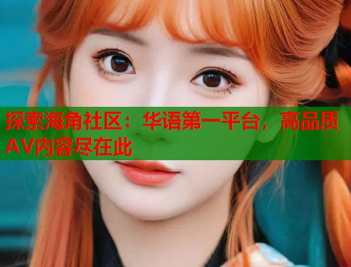 探索海角社区：华语第一平台，高品质AV内容尽在此