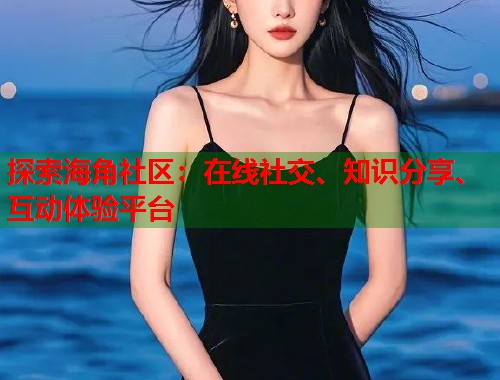 探索海角社区：在线社交、知识分享、互动体验平台
