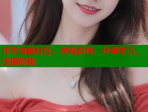 探索海角社区：发现新帖、分享生活、连接你我