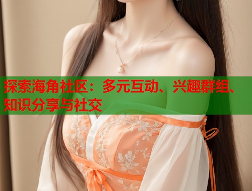 探索海角社区：多元互动、兴趣群组、知识分享与社交