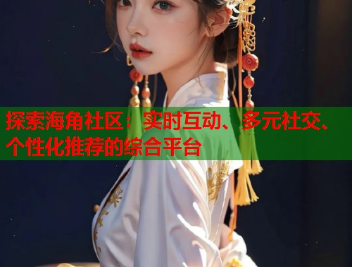 探索海角社区：实时互动、多元社交、个性化推荐的综合平台