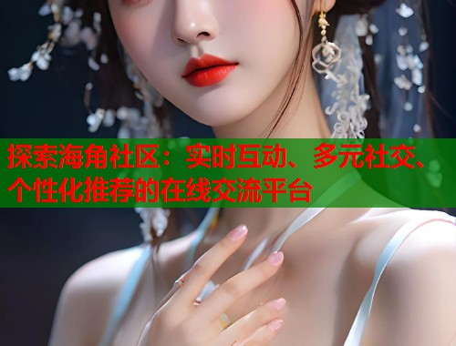 探索海角社区：实时互动、多元社交、个性化推荐的在线交流平台