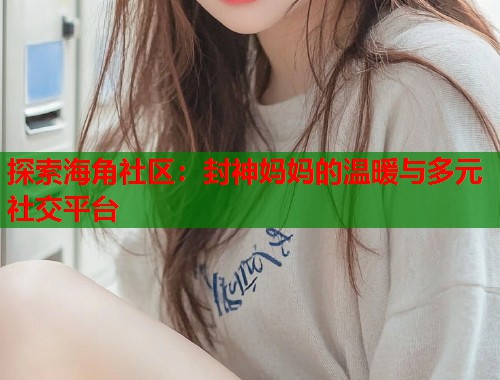 探索海角社区：封神妈妈的温暖与多元社交平台