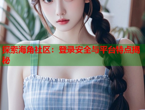 探索海角社区：登录安全与平台特点揭秘