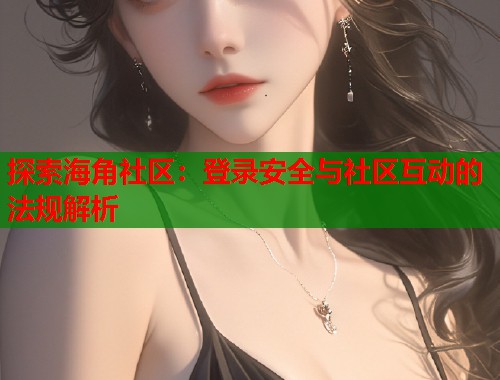 探索海角社区：登录安全与社区互动的法规解析