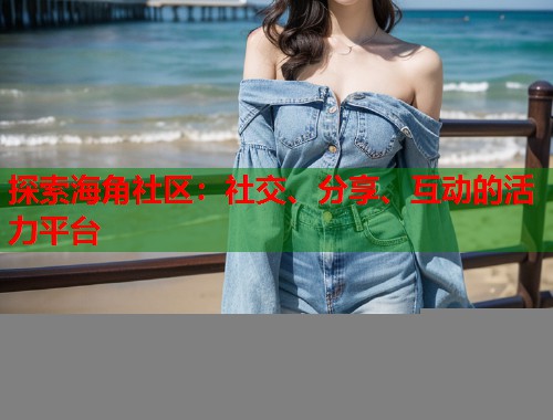 探索海角社区：社交、分享、互动的活力平台