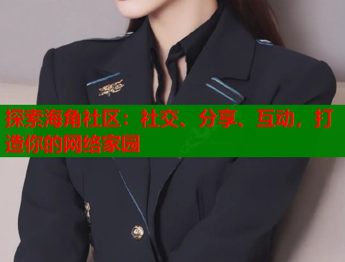 探索海角社区：社交、分享、互动，打造你的网络家园