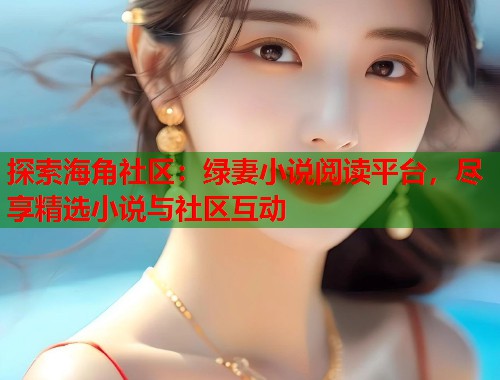 探索海角社区：绿妻小说阅读平台，尽享精选小说与社区互动