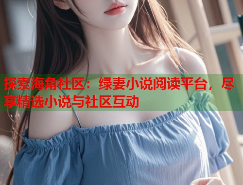 探索海角社区：绿妻小说阅读平台，尽享精选小说与社区互动