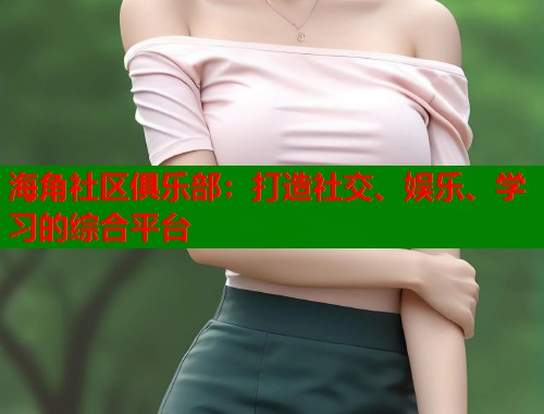 海角社区俱乐部：打造社交、娱乐、学习的综合平台