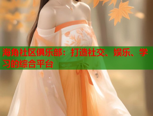 海角社区俱乐部：打造社交、娱乐、学习的综合平台