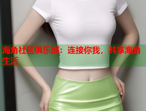 海角社区俱乐部：连接你我，共享海角生活