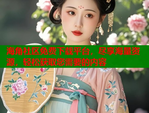 海角社区免费下载平台，尽享海量资源，轻松获取您需要的内容