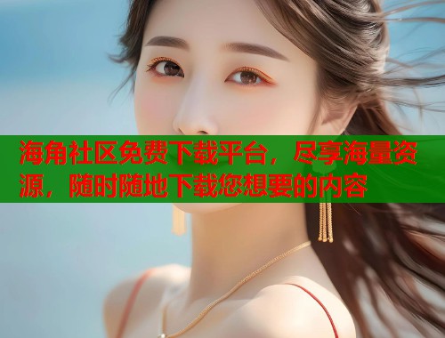 海角社区免费下载平台，尽享海量资源，随时随地下载您想要的内容