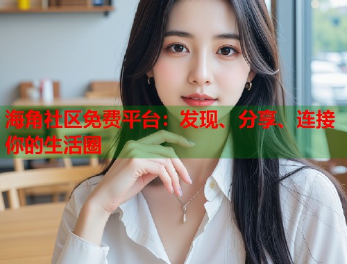 海角社区免费平台：发现、分享、连接你的生活圈