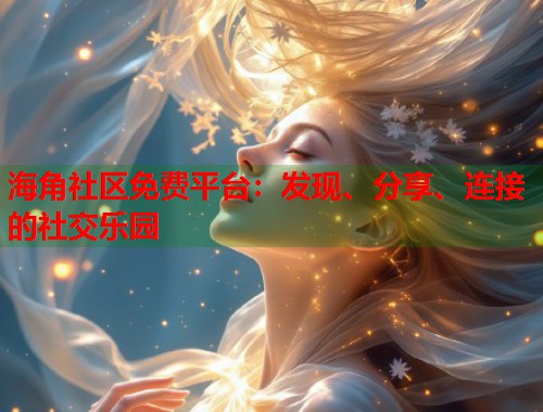 海角社区免费平台：发现、分享、连接的社交乐园