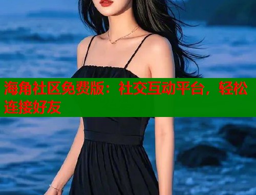 海角社区免费版：社交互动平台，轻松连接好友