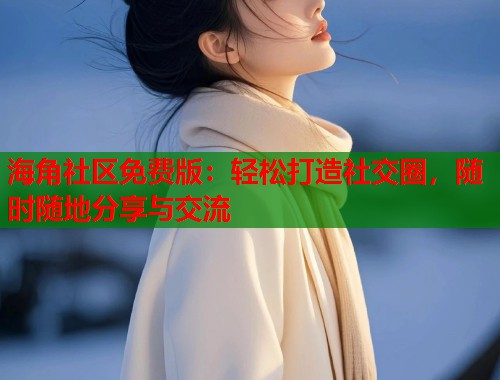 海角社区免费版：轻松打造社交圈，随时随地分享与交流