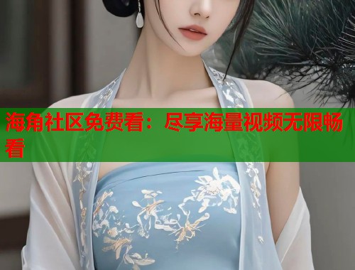 海角社区免费看：尽享海量视频无限畅看