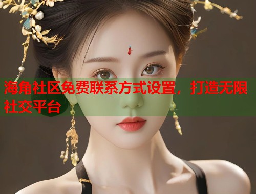 海角社区免费联系方式设置，打造无限社交平台