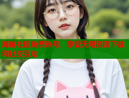 海角社区免费账号，享受无限资源下载和社交互动