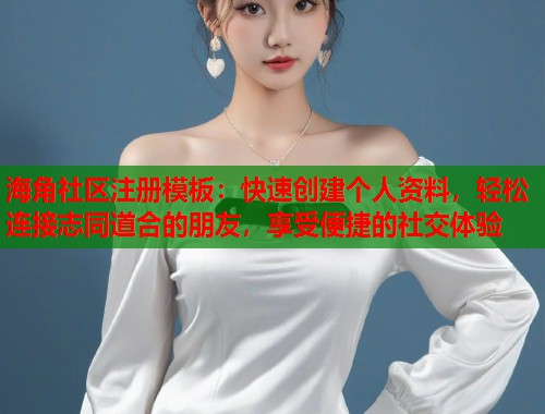 海角社区注册模板：快速创建个人资料，轻松连接志同道合的朋友，享受便捷的社交体验