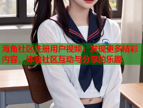 海角社区注册用户视频：发现更多精彩内容，体验社区互动与分享的乐趣